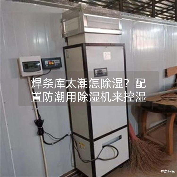 焊条库太潮怎除湿？配置防潮用除湿机来控湿