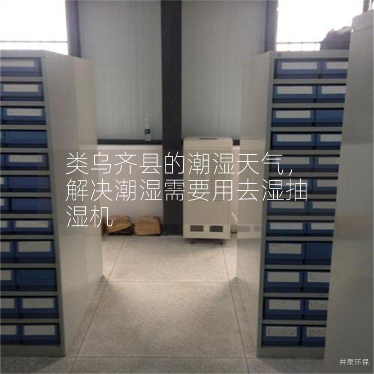 类乌齐县的潮湿天气，解决潮湿需要用去湿抽湿机